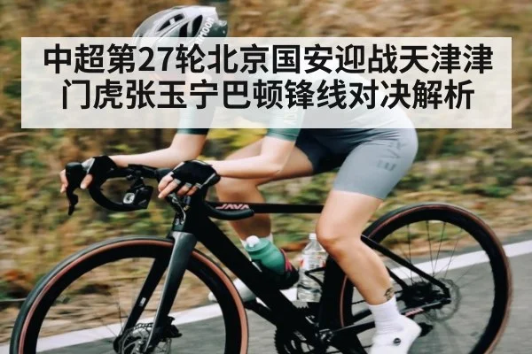 中超第27轮北京国安迎战天津津门虎张玉宁巴顿锋线对决解析